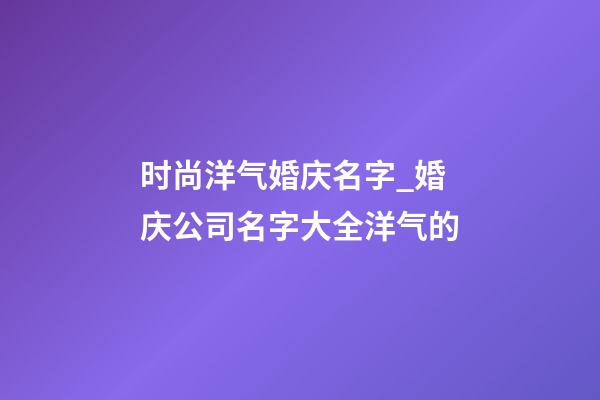 时尚洋气婚庆名字_婚庆公司名字大全洋气的-第1张-公司起名-玄机派