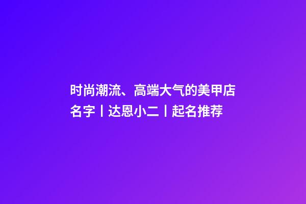 时尚潮流、高端大气的美甲店名字丨达恩小二丨起名推荐-第1张-店铺起名-玄机派