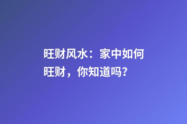 旺财风水：家中如何旺财，你知道吗？