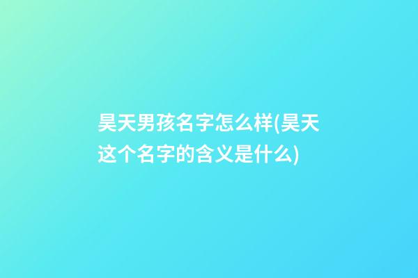 昊天男孩名字怎么样(昊天这个名字的含义是什么)