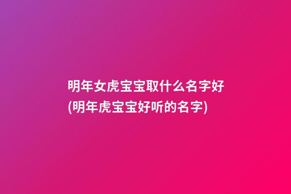 明年女虎宝宝取什么名字好(明年虎宝宝好听的名字)