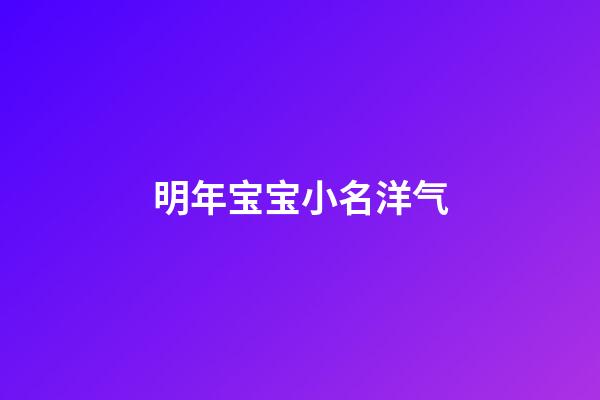 明年宝宝小名洋气(明年好听的宝宝名字)-第1张-宝宝起名-玄机派