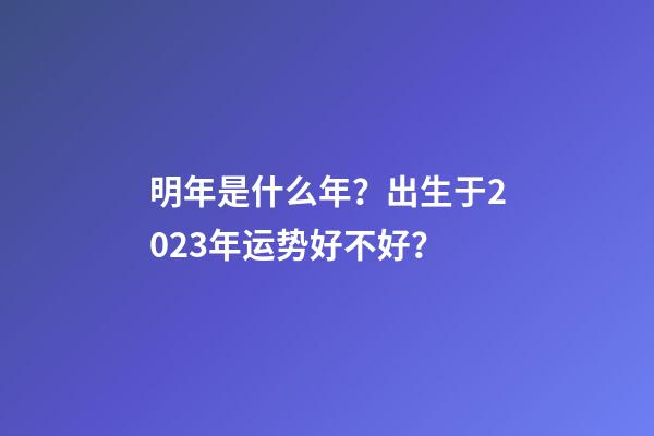 明年是什么年？出生于2023年运势好不好？