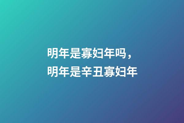 明年是寡妇年吗，明年是辛丑寡妇年-第1张-观点-玄机派