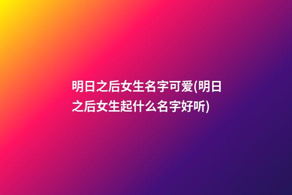 明日之后女生名字可爱(明日之后女生起什么名字好听)