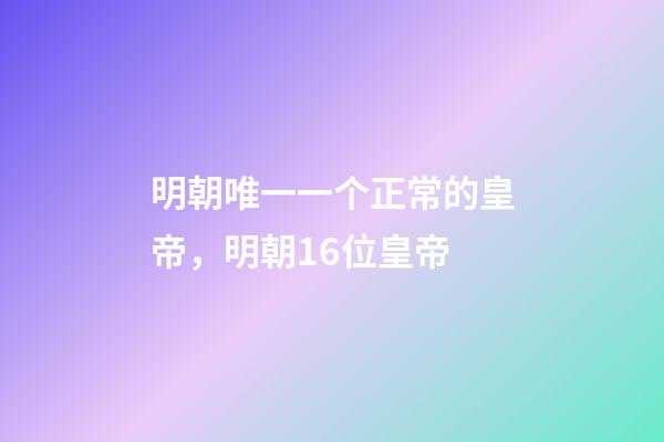 明朝唯一一个正常的皇帝，明朝16位皇帝-第1张-观点-玄机派