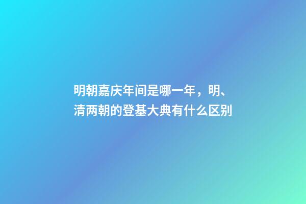 明朝嘉庆年间是哪一年，明、清两朝的登基大典有什么区别-第1张-观点-玄机派