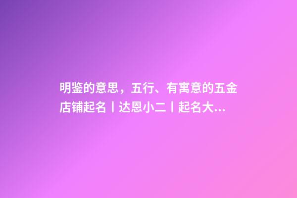 明鉴的意思，五行、有寓意的五金店铺起名丨达恩小二丨起名大全-第1张-观点-玄机派