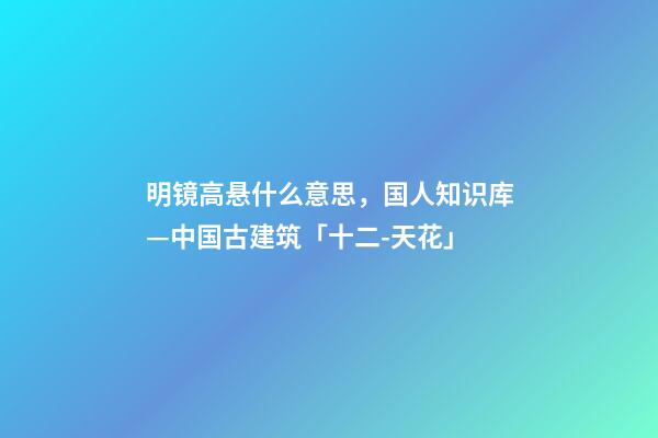 明镜高悬什么意思，国人知识库—中国古建筑「十二-天花」-第1张-观点-玄机派