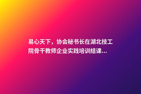 易心天下，协会秘书长在湖北技工院骨干教师企业实践培训结课仪式上的致辞-第1张-观点-玄机派