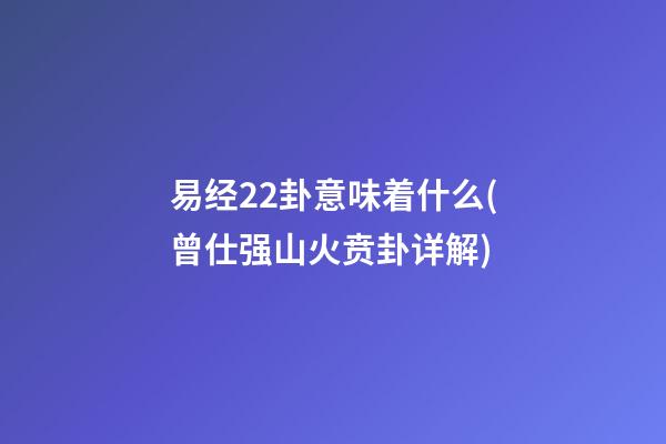 易经22卦意味着什么(曾仕强山火贲卦详解)