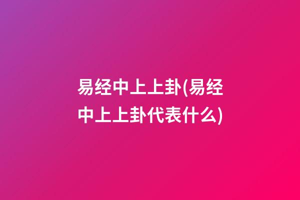 易经中上上卦(易经中上上卦代表什么)