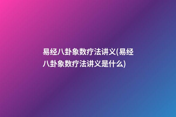 易经八卦象数疗法讲义(易经八卦象数疗法讲义是什么)