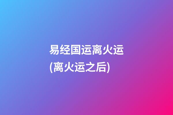 易经国运离火运(离火运之后)