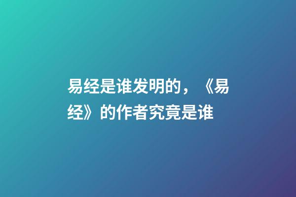 易经是谁发明的，《易经》的作者究竟是谁-第1张-观点-玄机派