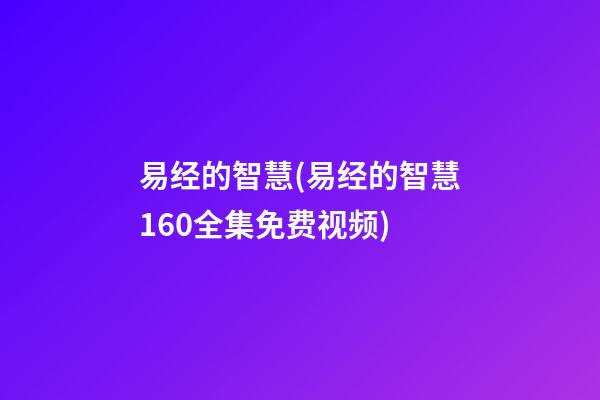 易经的智慧(易经的智慧160全集免费视频)