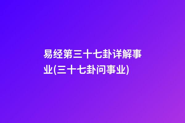 易经第三十七卦详解事业(三十七卦问事业)