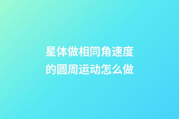 星体做相同角速度的圆周运动怎么做-第1张-星座运势-玄机派