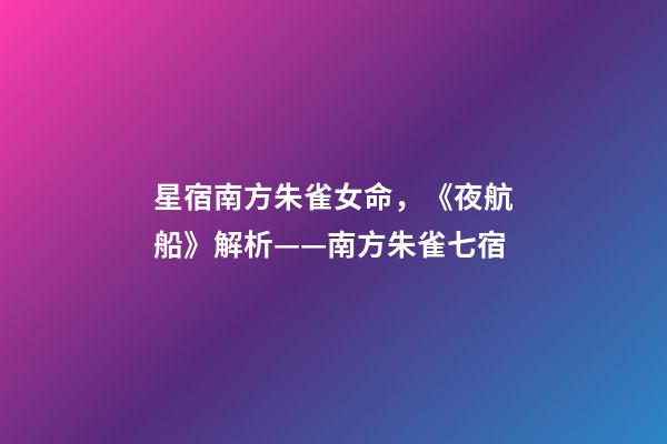 星宿南方朱雀女命，《夜航船》解析(五)——南方朱雀七宿