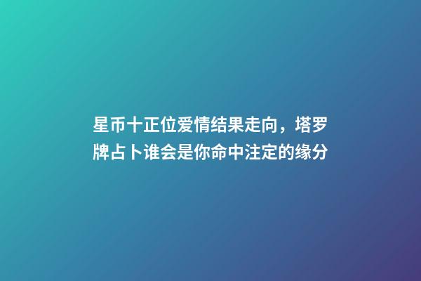 星币十正位爱情结果走向，塔罗牌占卜谁会是你命中注定的缘分-第1张-观点-玄机派