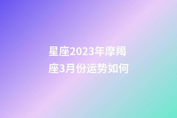 星座2023年摩羯座3月份运势如何-第1张-星座运势-玄机派