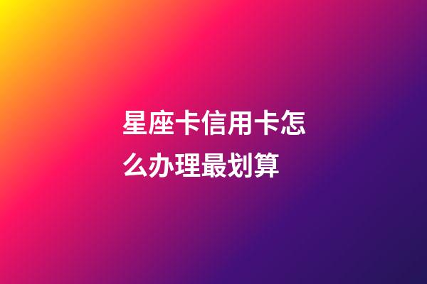 星座卡信用卡怎么办理最划算-第1张-星座运势-玄机派