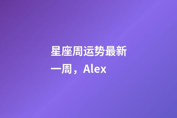 星座周运势最新一周，(周运)Alex