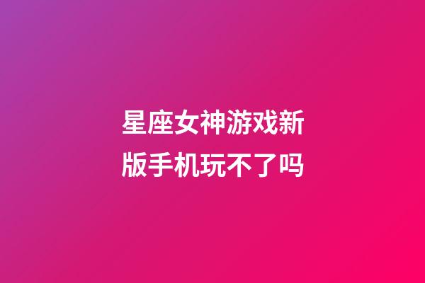 星座女神游戏新版手机玩不了吗