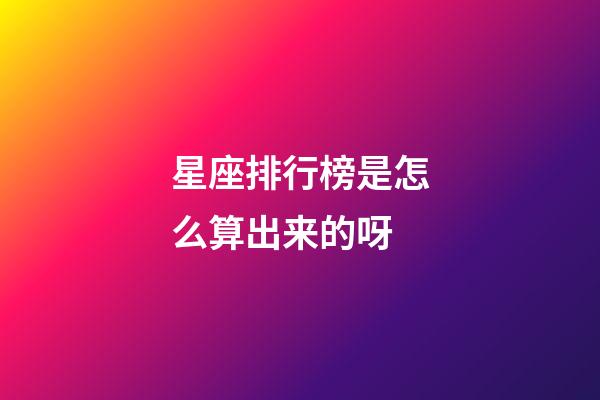 星座排行榜是怎么算出来的呀-第1张-星座运势-玄机派