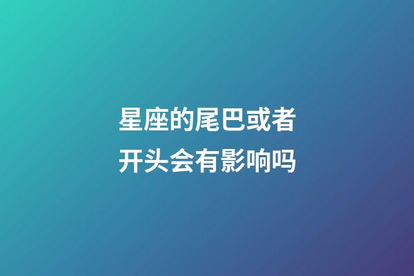 星座的尾巴或者开头会有影响吗-第1张-星座运势-玄机派