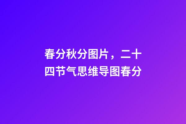 春分秋分图片，二十四节气思维导图春分-第1张-观点-玄机派