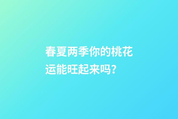 春夏两季你的桃花运能旺起来吗？