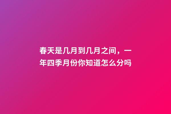 春天是几月到几月之间，一年四季月份你知道怎么分吗-第1张-观点-玄机派