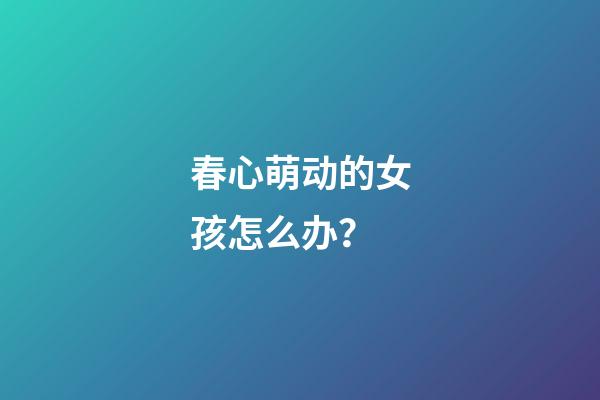 春心萌动的女孩怎么办？