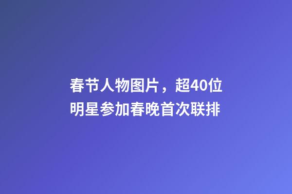 春节人物图片，超40位明星参加春晚首次联排-第1张-观点-玄机派