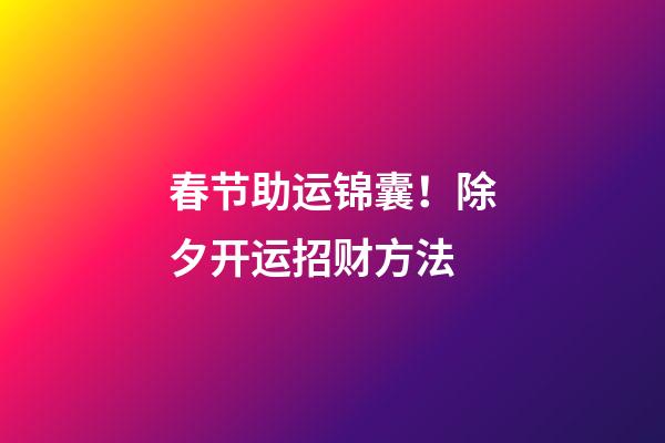 春节助运锦囊！除夕开运招财方法