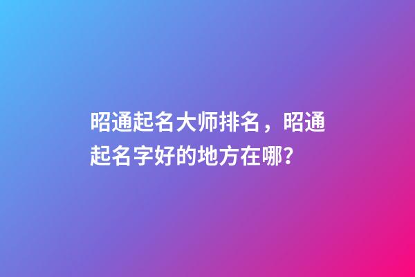 昭通起名大师排名，昭通起名字好的地方在哪？-第1张-公司起名-玄机派