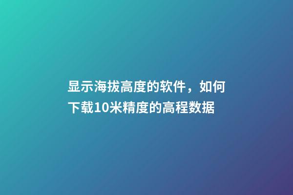 显示海拔高度的软件，如何下载10米精度的高程数据-第1张-观点-玄机派