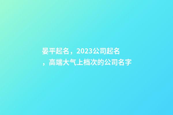 晏平起名，2023公司起名，高端大气上档次的公司名字-第1张-公司起名-玄机派