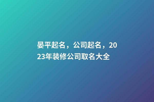 晏平起名，公司起名，2023年装修公司取名大全-第1张-公司起名-玄机派