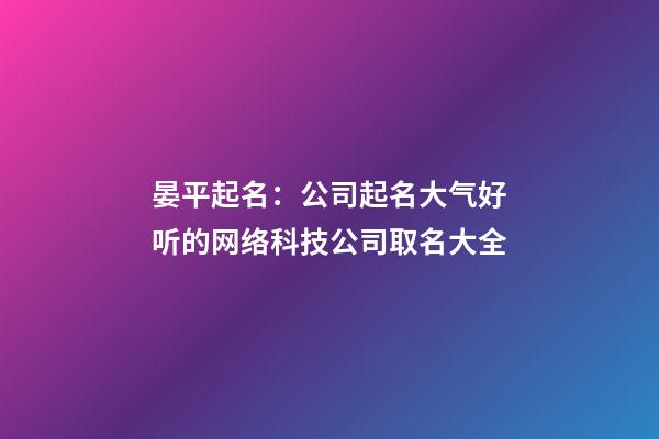 晏平起名：公司起名大气好听的网络科技公司取名大全-第1张-公司起名-玄机派