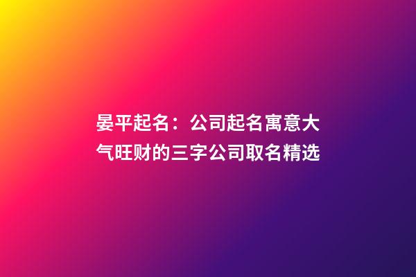 晏平起名：公司起名寓意大气旺财的三字公司取名精选-第1张-公司起名-玄机派