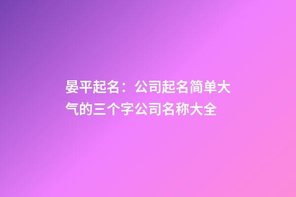 晏平起名：公司起名简单大气的三个字公司名称大全-第1张-公司起名-玄机派