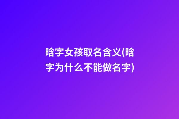 晗字女孩取名含义(晗字为什么不能做名字)