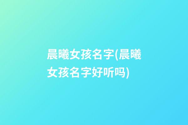 晨曦女孩名字(晨曦女孩名字好听吗)