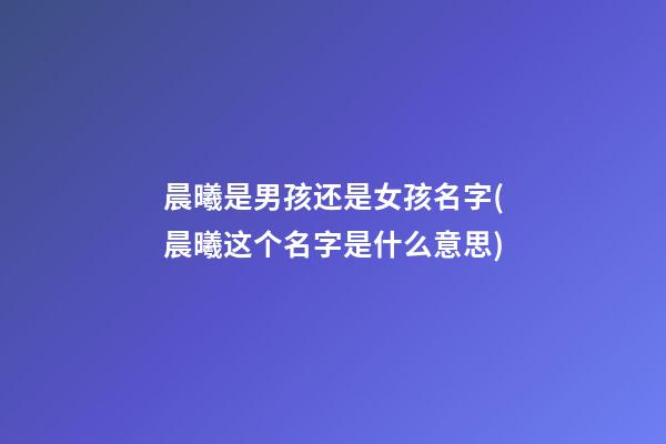 晨曦是男孩还是女孩名字(晨曦这个名字是什么意思)