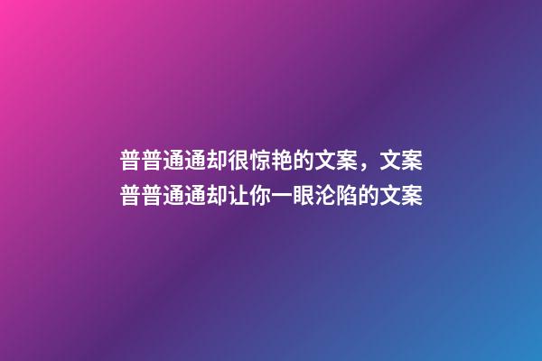 普普通通却很惊艳的文案，文案普普通通却让你一眼沦陷的文案-第1张-观点-玄机派