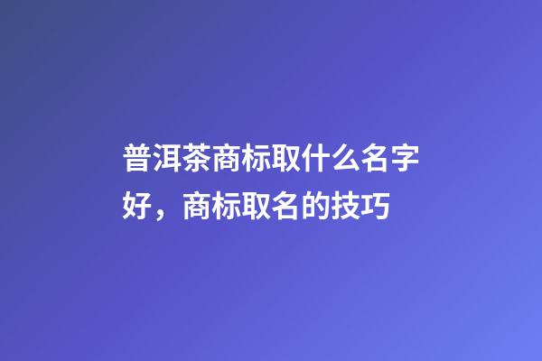 普洱茶商标取什么名字好，商标取名的技巧-第1张-商标起名-玄机派