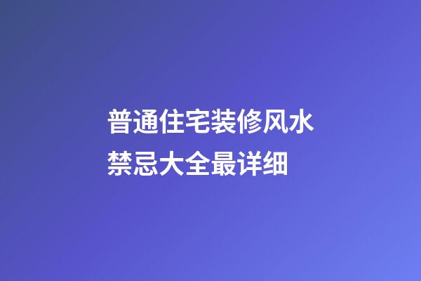 普通住宅装修风水禁忌大全最详细