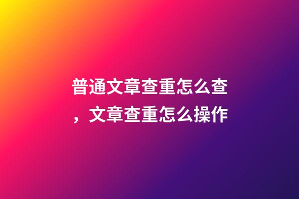 普通文章查重怎么查，文章查重怎么操作-第1张-观点-玄机派